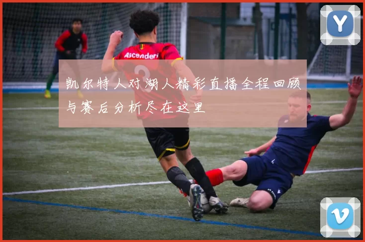 凯尔特人对湖人精彩直播全程回顾与赛后分析尽在这里