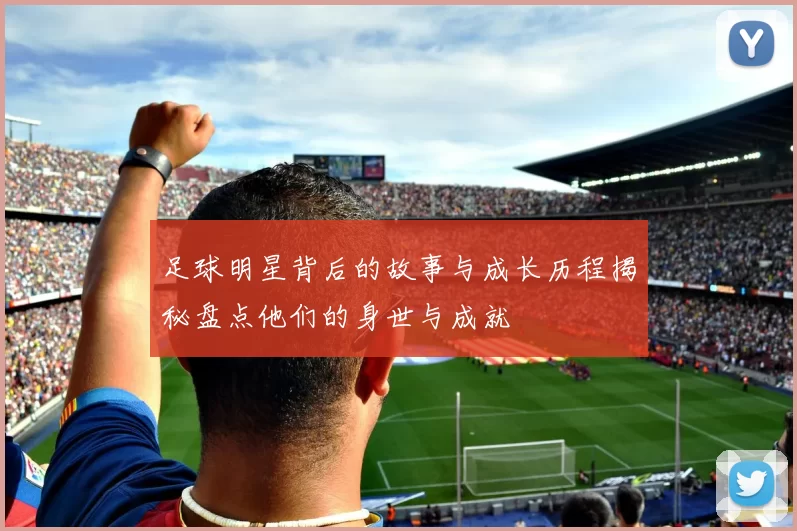 足球明星背后的故事与成长历程揭秘盘点他们的身世与成就