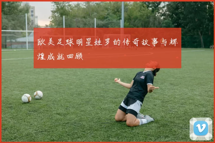 欧美足球明星姓罗的传奇故事与辉煌成就回顾