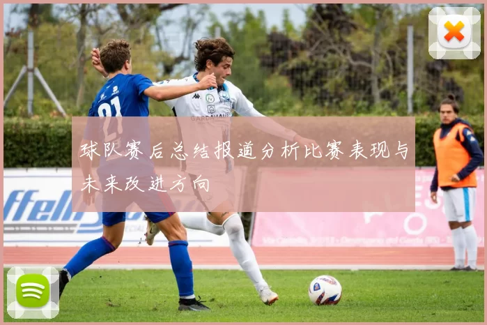 球队赛后总结报道分析比赛表现与未来改进方向
