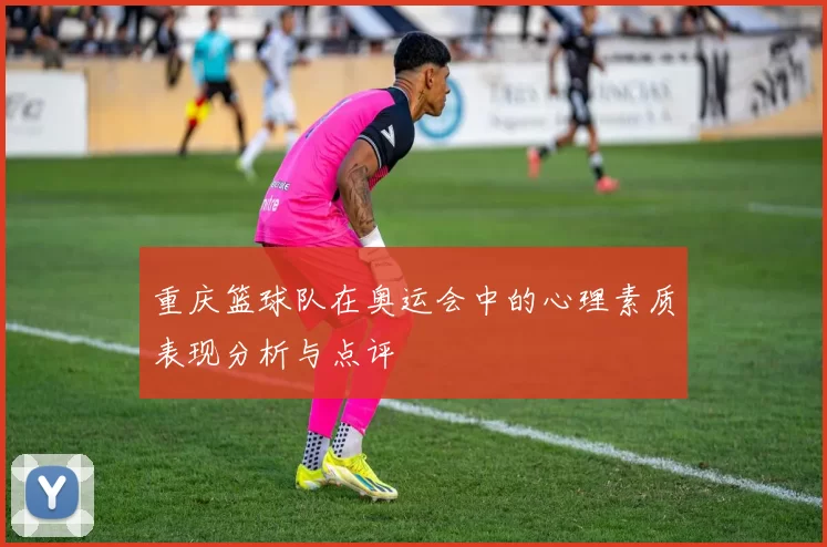 重庆篮球队在奥运会中的心理素质表现分析与点评