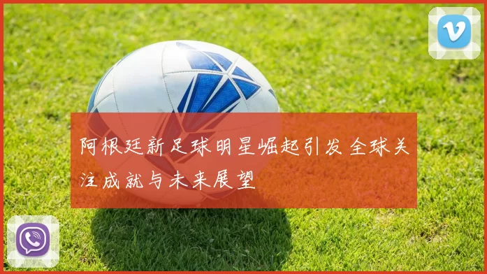 阿根廷新足球明星崛起引发全球关注成就与未来展望
