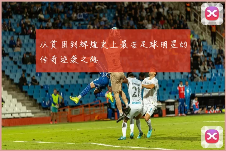 从贫困到辉煌史上最苦足球明星的传奇逆袭之路