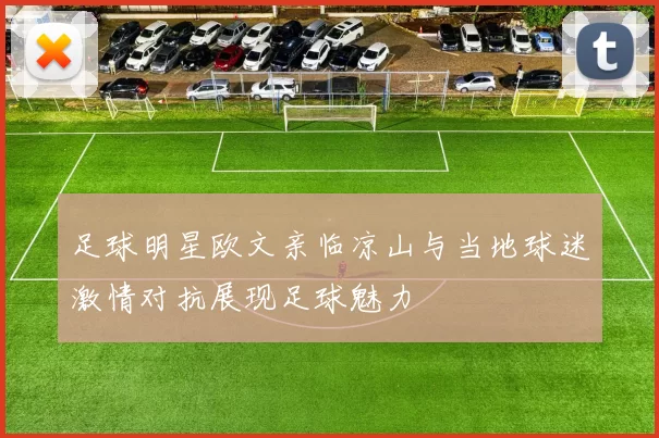足球明星欧文亲临凉山与当地球迷激情对抗展现足球魅力