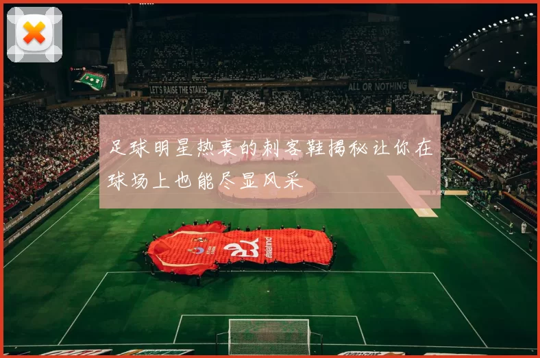 足球明星热衷的刺客鞋揭秘让你在球场上也能尽显风采