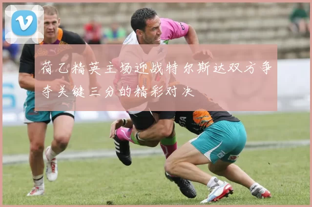 荷乙精英主场迎战特尔斯达双方争夺关键三分的精彩对决