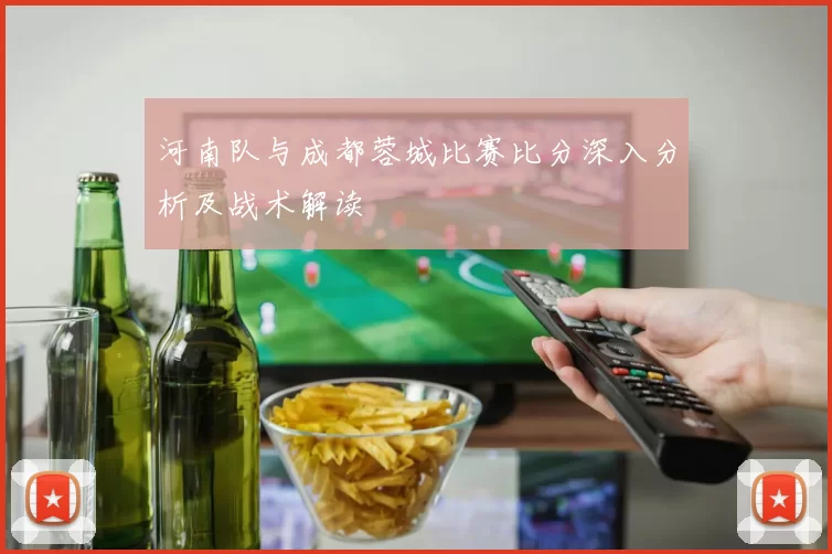河南队与成都蓉城比赛比分深入分析及战术解读