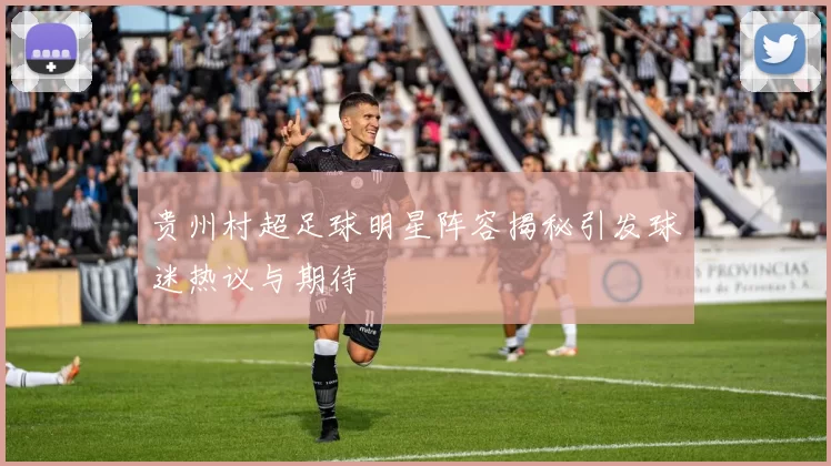 贵州村超足球明星阵容揭秘引发球迷热议与期待