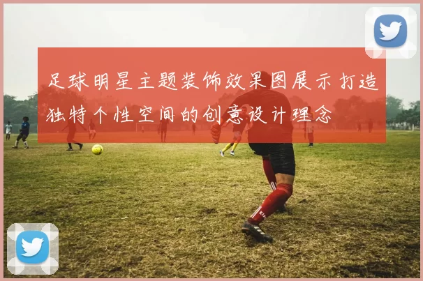 足球明星主题装饰效果图展示打造独特个性空间的创意设计理念