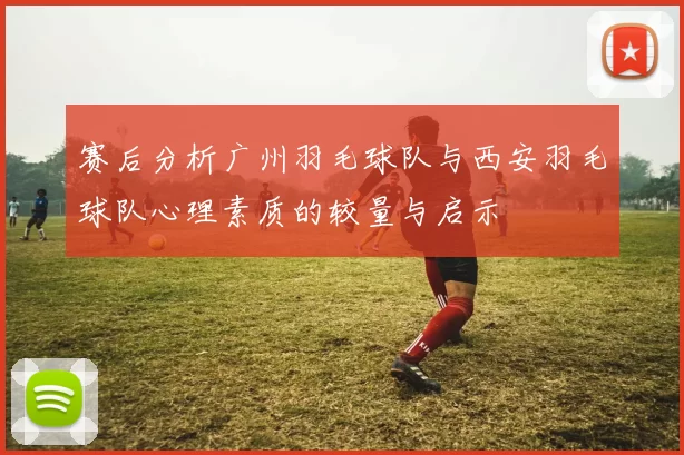 赛后分析广州羽毛球队与西安羽毛球队心理素质的较量与启示