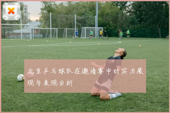 北京乒乓球队在邀请赛中的实力展现与表现分析