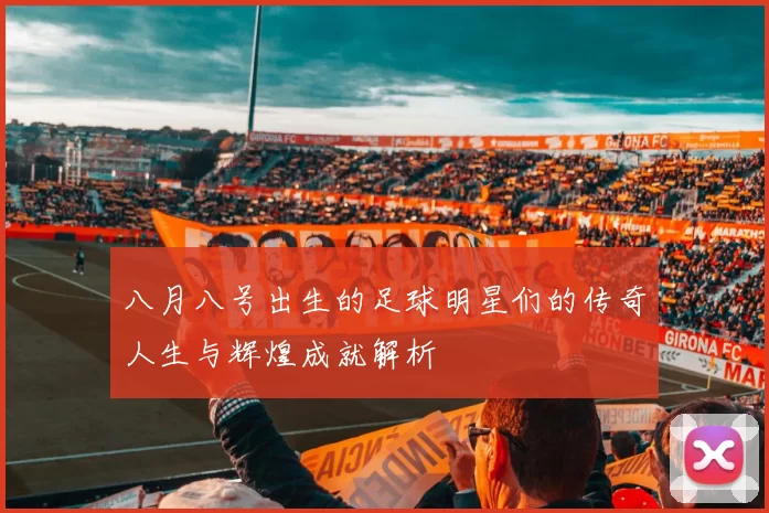 八月八号出生的足球明星们的传奇人生与辉煌成就解析