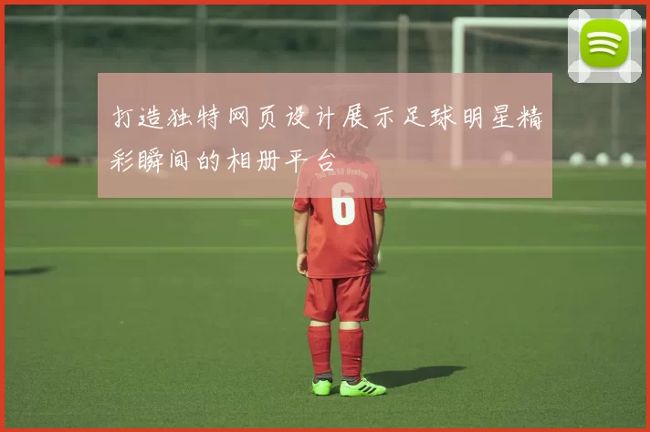 打造独特网页设计展示足球明星精彩瞬间的相册平台